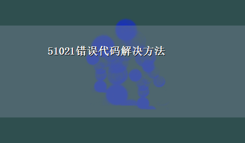 51021错误代码解决方法