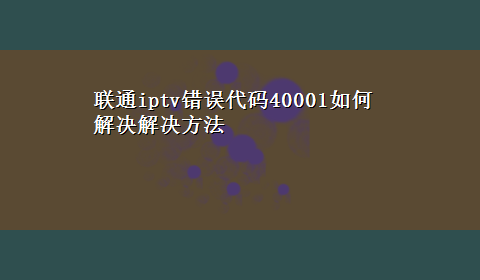 联通iptv错误代码40001如何解决解决方法