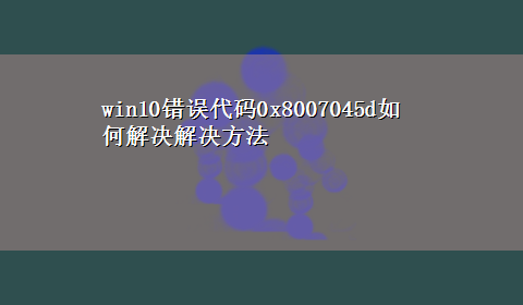 win10错误代码0x8007045d如何解决解决方法