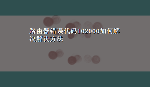 路由器错误代码102000如何解决解决方法