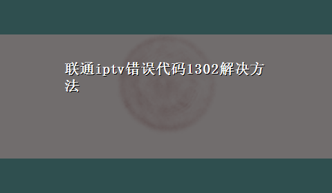 联通iptv错误代码1302解决方法