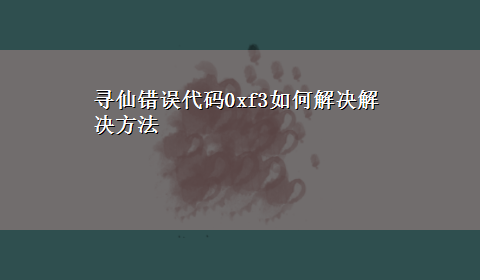 寻仙错误代码0xf3如何解决解决方法