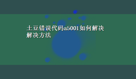 土豆错误代码a5001如何解决解决方法