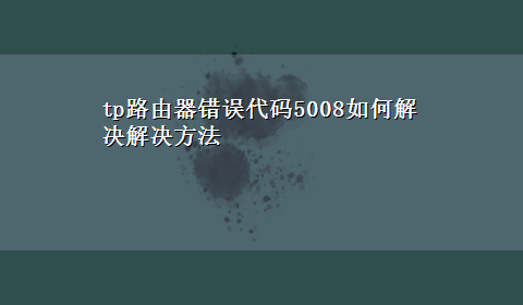 tp路由器错误代码5008如何解决解决方法