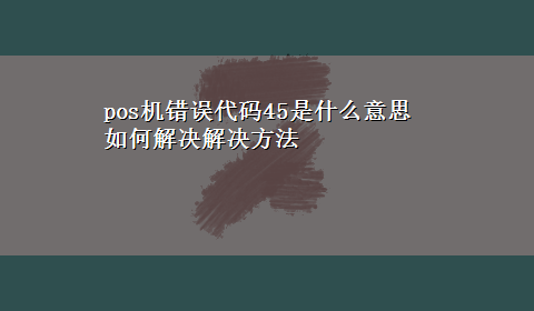 pos机错误代码45是什么意思如何解决解决方法