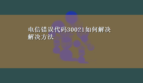 电信错误代码30021如何解决解决方法