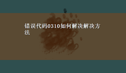 错误代码0310如何解决解决方法