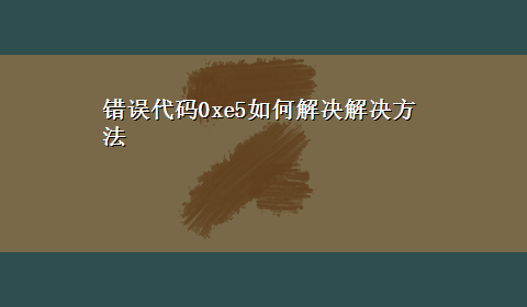 错误代码0xe5如何解决解决方法