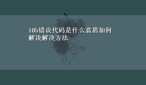 105错误代码是什么意思如何解决解决方法