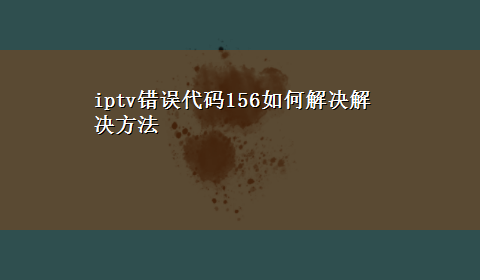 iptv错误代码156如何解决解决方法