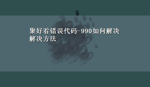 聚好看错误代码-990如何解决解决方法