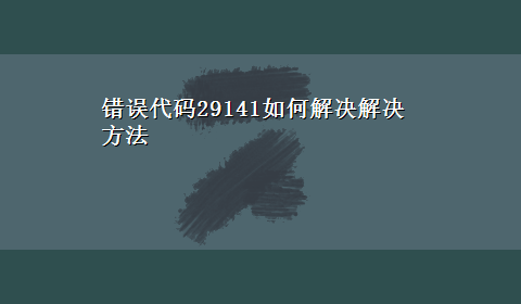 错误代码29141如何解决解决方法