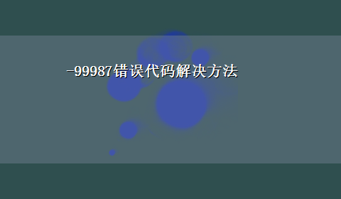 -99987错误代码解决方法