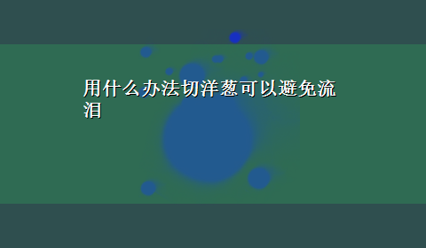 用什么办法切洋葱可以避免流泪