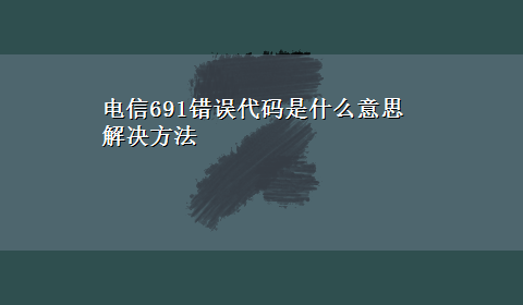 电信691错误代码是什么意思解决方法