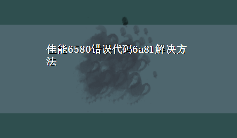 佳能6580错误代码6a81解决方法