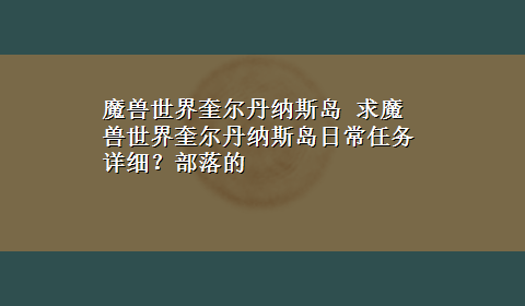 魔兽世界奎尔丹纳斯岛 求魔兽世界奎尔丹纳斯岛日常任务详细？部落的