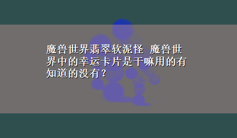 魔兽世界翡翠软泥怪 魔兽世界中的幸运卡片是干嘛用的有知道的没有？