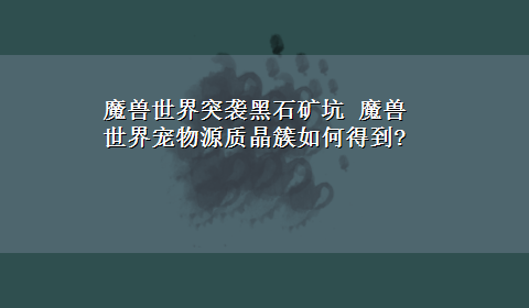 魔兽世界突袭黑石矿坑 魔兽世界宠物源质晶簇如何得到?