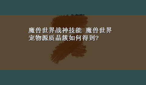 魔兽世界战神技能 魔兽世界宠物源质晶簇如何得到?