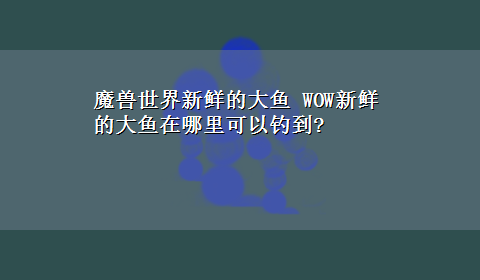 魔兽世界新鲜的大鱼 WOW新鲜的大鱼在哪里可以钓到?