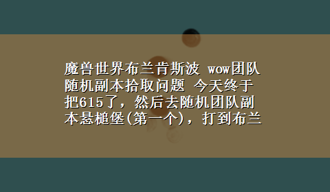 魔兽世界布兰肯斯波 wow团队随机副本拾取问题 今天终于把615了，然后去随机团队副本悬槌堡(第一个)，打到布兰肯斯波