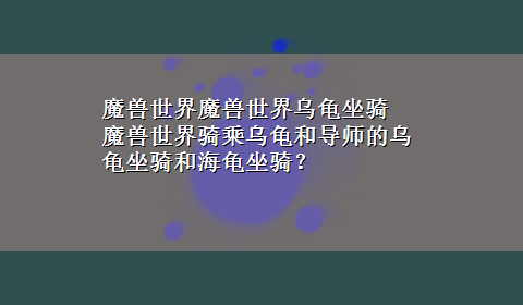 魔兽世界魔兽世界乌龟坐骑 魔兽世界骑乘乌龟和导师的乌龟坐骑和海龟坐骑？