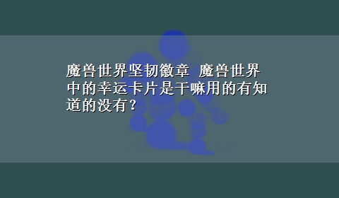 魔兽世界坚韧徽章 魔兽世界中的幸运卡片是干嘛用的有知道的没有？