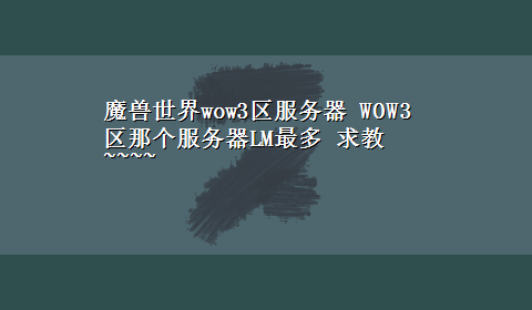 魔兽世界wow3区服务器 WOW3区那个服务器LM最多 求教~~~~