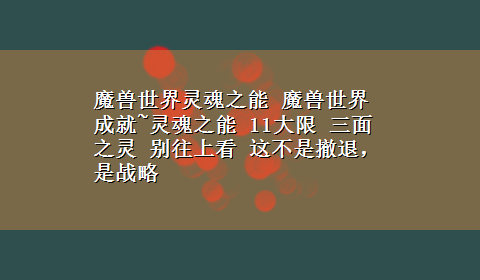 魔兽世界灵魂之能 魔兽世界成就~灵魂之能 11大限 三面之灵 别往上看 这不是撤退，是战略