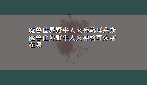 魔兽世界野牛人火神斡耳朵斯 魔兽世界野牛人火神斡耳朵斯在哪