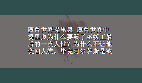 魔兽世界提里奥 魔兽世界中提里奥为什么要毁了巫妖王最后的一点人性？为什么不让他变回人类，毕竟阿尔萨斯是被迫的?