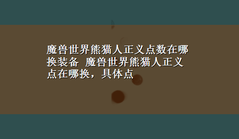 魔兽世界熊猫人正义点数在哪换装备 魔兽世界熊猫人正义点在哪换，具体点