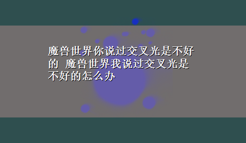 魔兽世界你说过交叉光是不好的 魔兽世界我说过交叉光是不好的怎么办