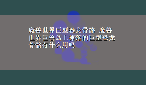 魔兽世界巨型恐龙骨骼 魔兽世界巨兽岛上掉落的巨型恐龙骨骼有什么用吗