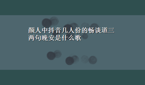 颜人中抖音几人份的畅谈道三两句晚安是什么歌