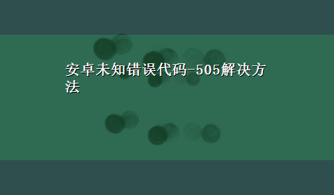 安卓未知错误代码-505解决方法