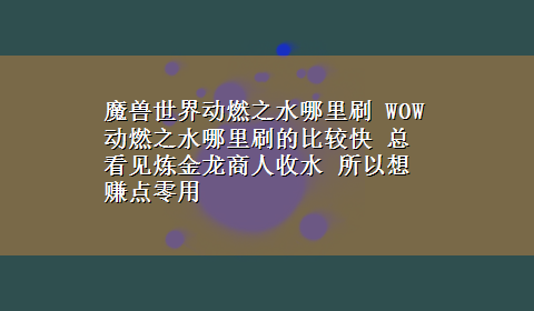 魔兽世界动燃之水哪里刷 WOW动燃之水哪里刷的比较快 总看见炼金龙商人收水 所以想赚点零用