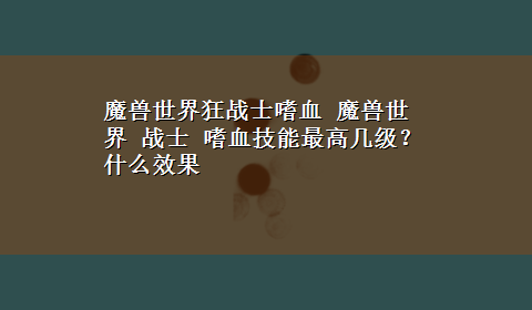 魔兽世界狂战士嗜血 魔兽世界 战士 嗜血技能最高几级？什么效果