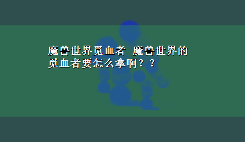 魔兽世界觅血者 魔兽世界的觅血者要怎么拿啊？？