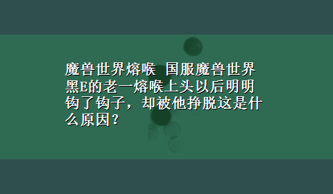 魔兽世界熔喉 国服魔兽世界黑E的老一熔喉上头以后明明钩了钩子，却被他挣脱这是什么原因？