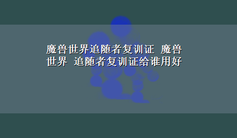 魔兽世界追随者复训证 魔兽世界 追随者复训证给谁用好