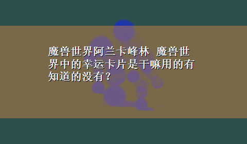 魔兽世界阿兰卡峰林 魔兽世界中的幸运卡片是干嘛用的有知道的没有？