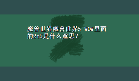 魔兽世界魔兽世界5 WOW里面的2t5是什么意思？