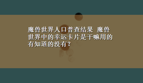 魔兽世界人口普查结果 魔兽世界中的幸运卡片是干嘛用的有知道的没有？