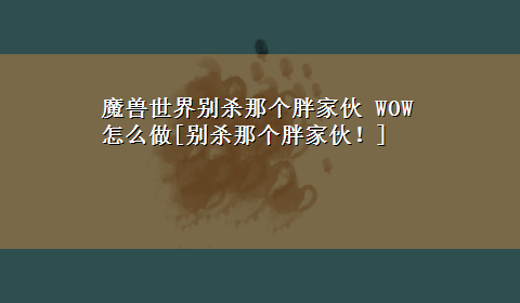 魔兽世界别杀那个胖家伙 WOW怎么做[别杀那个胖家伙！]