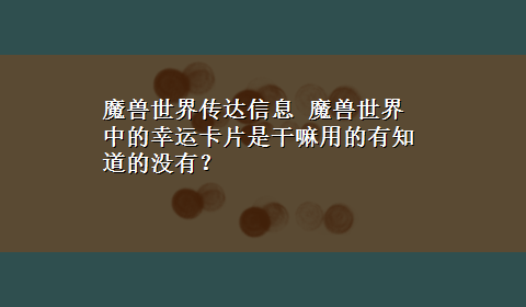 魔兽世界传达信息 魔兽世界中的幸运卡片是干嘛用的有知道的没有？