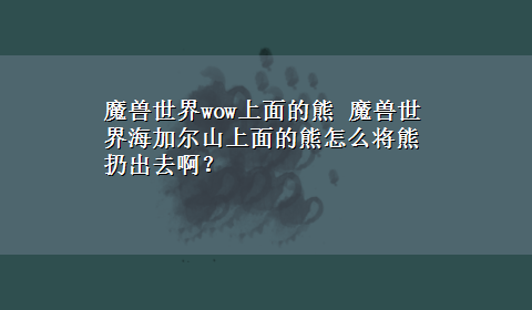 魔兽世界wow上面的熊 魔兽世界海加尔山上面的熊怎么将熊扔出去啊？