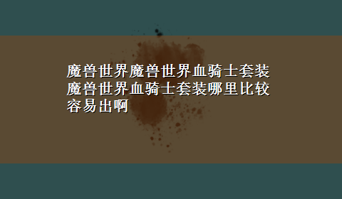 魔兽世界魔兽世界血骑士套装 魔兽世界血骑士套装哪里比较容易出啊