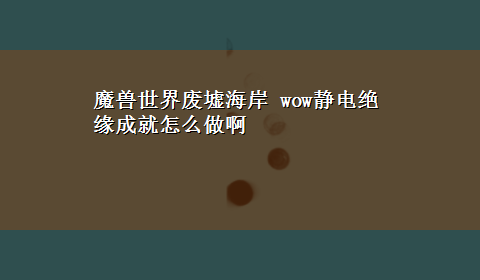 魔兽世界废墟海岸 wow静电绝缘成就怎么做啊